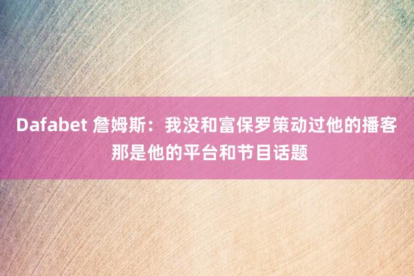 Dafabet 詹姆斯：我没和富保罗策动过他的播客 那是他的平台和节目话题