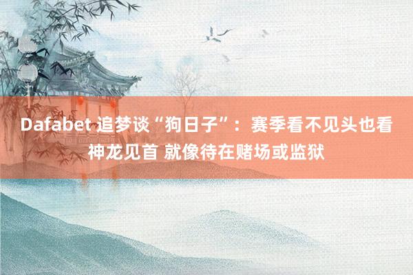 Dafabet 追梦谈“狗日子”：赛季看不见头也看神龙见首 就像待在赌场或监狱