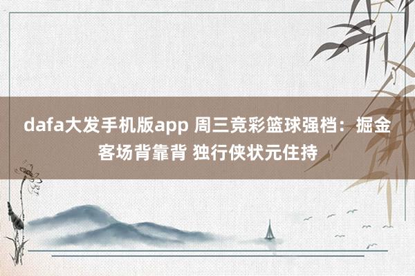 dafa大发手机版app 周三竞彩篮球强档：掘金客场背靠背 独行侠状元住持