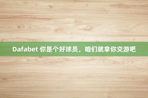 Dafabet 你是个好球员，咱们就拿你交游吧