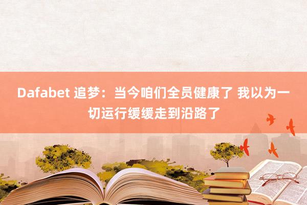 Dafabet 追梦：当今咱们全员健康了 我以为一切运行缓缓走到沿路了
