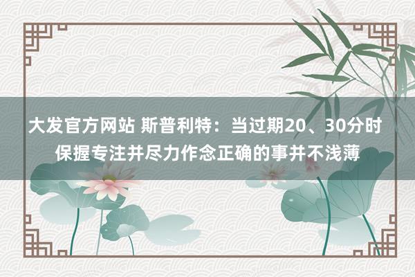 大发官方网站 斯普利特：当过期20、30分时 保握专注并尽力作念正确的事并不浅薄