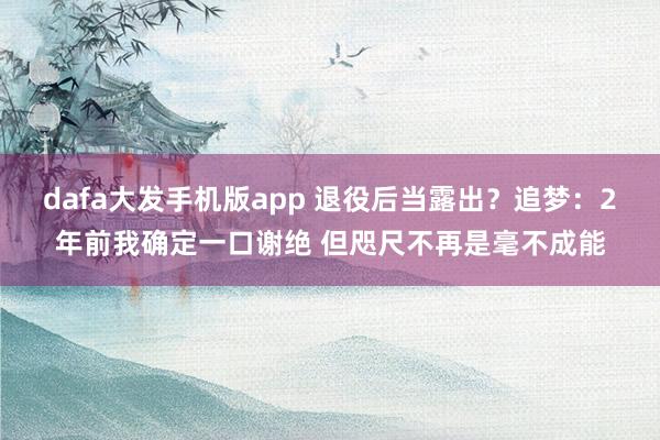 dafa大发手机版app 退役后当露出？追梦：2年前我确定一口谢绝 但咫尺不再是毫不成能