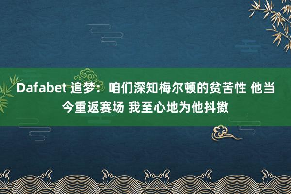 Dafabet 追梦：咱们深知梅尔顿的贫苦性 他当今重返赛场 我至心地为他抖擞