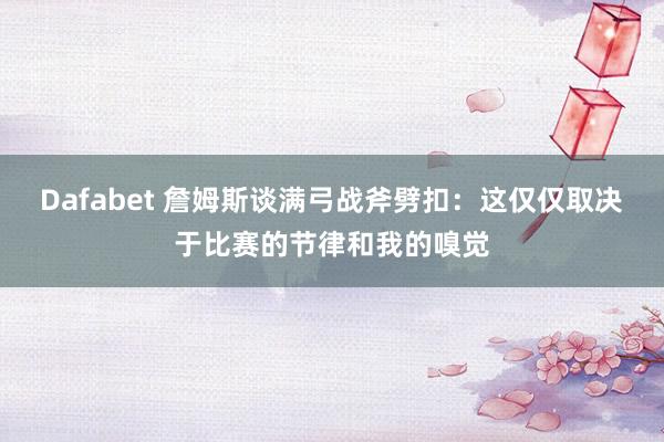 Dafabet 詹姆斯谈满弓战斧劈扣：这仅仅取决于比赛的节律和我的嗅觉