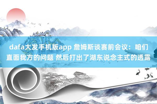 dafa大发手机版app 詹姆斯谈赛前会议：咱们直面我方的问题 然后打出了湖东说念主式的透露