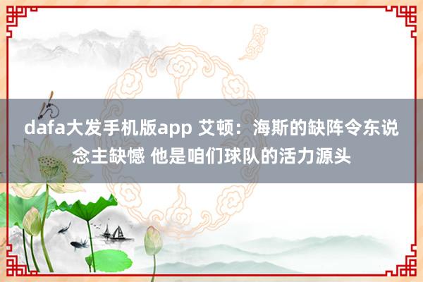 dafa大发手机版app 艾顿：海斯的缺阵令东说念主缺憾 他是咱们球队的活力源头