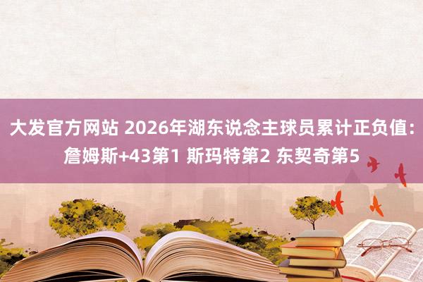 大发官方网站 2026年湖东说念主球员累计正负值：詹姆斯+43第1 斯玛特第2 东契奇第5