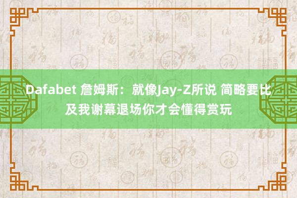 Dafabet 詹姆斯：就像Jay-Z所说 简略要比及我谢幕退场你才会懂得赏玩
