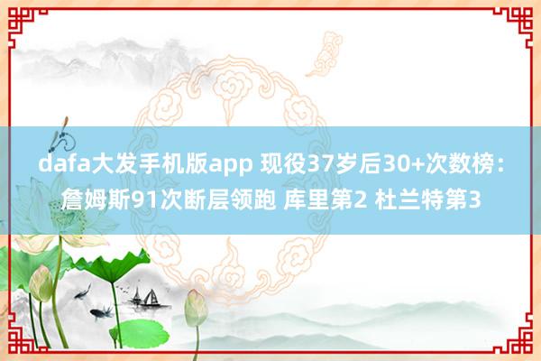 dafa大发手机版app 现役37岁后30+次数榜：詹姆斯91次断层领跑 库里第2 杜兰特第3
