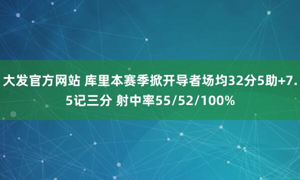 大发官方网站 库里本赛季掀开导者场均32分5助+7.5记三分 射中率55/52/100%