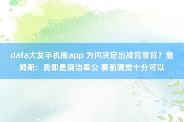 dafa大发手机版app 为何决定出战背靠背？詹姆斯：我即是谦洁奉公 赛前嗅觉十分可以