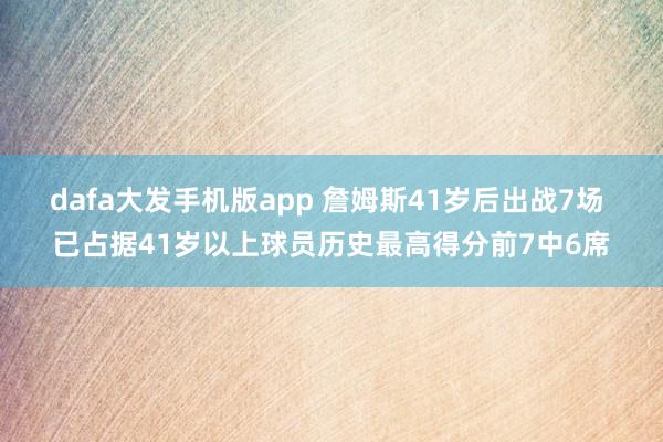 dafa大发手机版app 詹姆斯41岁后出战7场 已占据41岁以上球员历史最高得分前7中6席