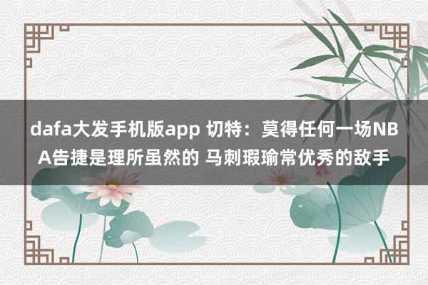 dafa大发手机版app 切特：莫得任何一场NBA告捷是理所虽然的 马刺瑕瑜常优秀的敌手