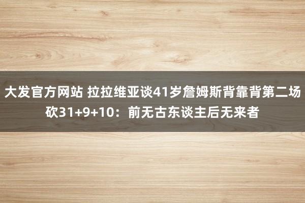 大发官方网站 拉拉维亚谈41岁詹姆斯背靠背第二场砍31+9+10：前无古东谈主后无来者