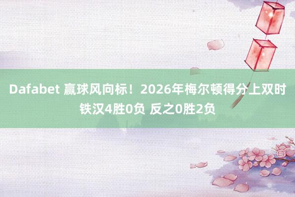 Dafabet 赢球风向标！2026年梅尔顿得分上双时铁汉4胜0负 反之0胜2负
