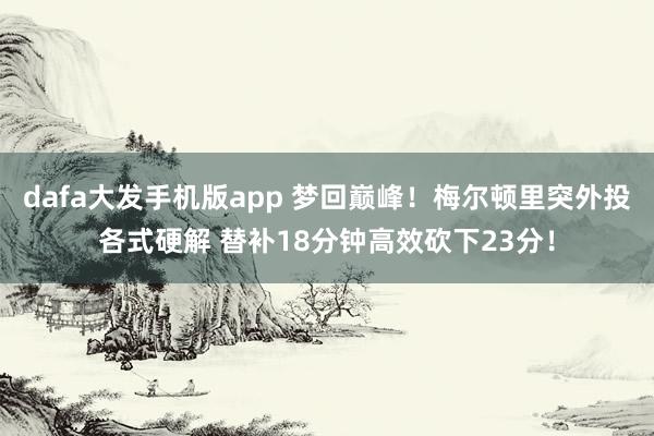 dafa大发手机版app 梦回巅峰！梅尔顿里突外投各式硬解 替补18分钟高效砍下23分！