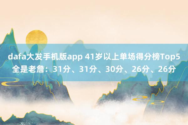 dafa大发手机版app 41岁以上单场得分榜Top5全是老詹：31分、31分、30分、26分、26分