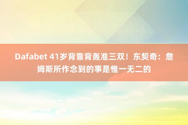 Dafabet 41岁背靠背轰准三双！东契奇：詹姆斯所作念到的事是惟一无二的