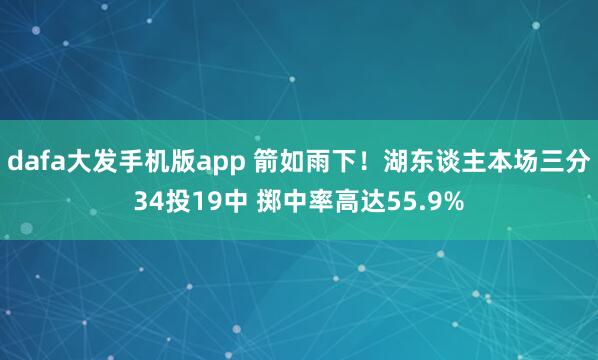 dafa大发手机版app 箭如雨下！湖东谈主本场三分34投19中 掷中率高达55.9%