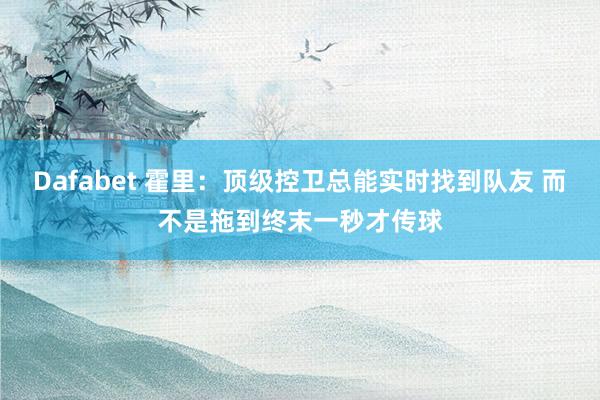 Dafabet 霍里：顶级控卫总能实时找到队友 而不是拖到终末一秒才传球