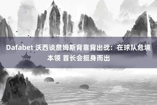 Dafabet 沃西谈詹姆斯背靠背出战：在球队危境本领 首长会挺身而出