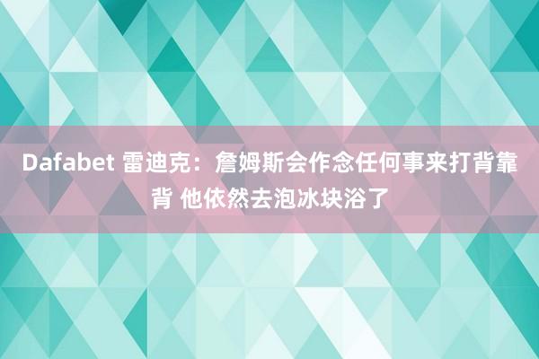 Dafabet 雷迪克：詹姆斯会作念任何事来打背靠背 他依然去泡冰块浴了