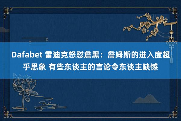 Dafabet 雷迪克怒怼詹黑：詹姆斯的进入度超乎思象 有些东谈主的言论令东谈主缺憾
