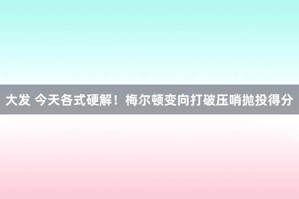 大发 今天各式硬解！梅尔顿变向打破压哨抛投得分