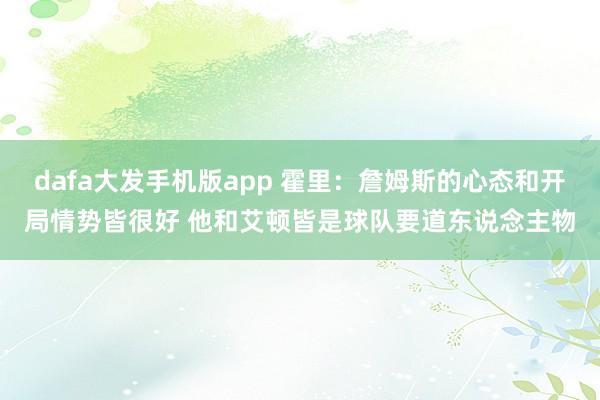 dafa大发手机版app 霍里：詹姆斯的心态和开局情势皆很好 他和艾顿皆是球队要道东说念主物