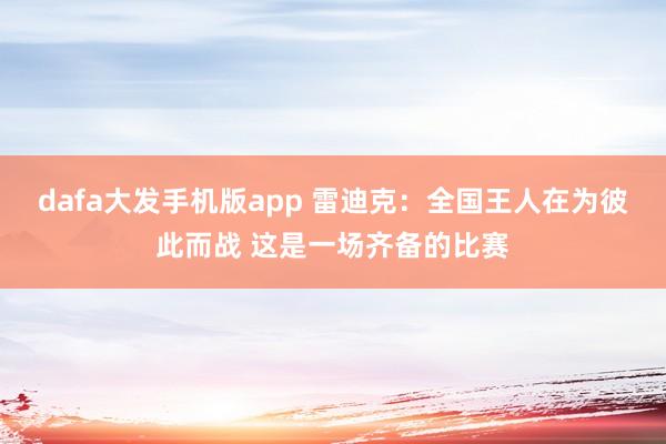 dafa大发手机版app 雷迪克：全国王人在为彼此而战 这是一场齐备的比赛