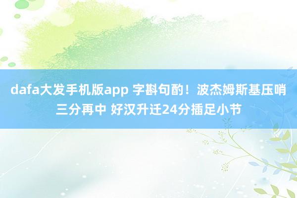 dafa大发手机版app 字斟句酌！波杰姆斯基压哨三分再中 好汉升迁24分插足小节