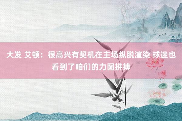 大发 艾顿：很高兴有契机在主场纵脱渲染 球迷也看到了咱们的力图拼搏
