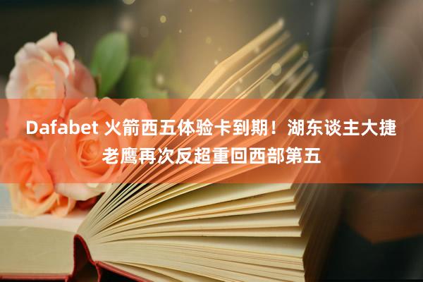 Dafabet 火箭西五体验卡到期！湖东谈主大捷老鹰再次反超重回西部第五