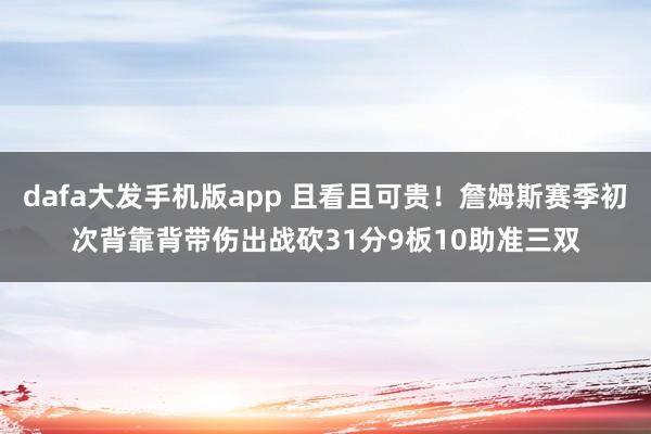 dafa大发手机版app 且看且可贵！詹姆斯赛季初次背靠背带伤出战砍31分9板10助准三双
