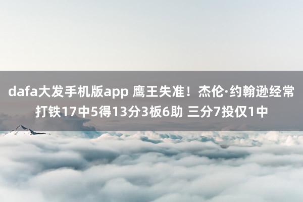 dafa大发手机版app 鹰王失准！杰伦·约翰逊经常打铁17中5得13分3板6助 三分7投仅1中