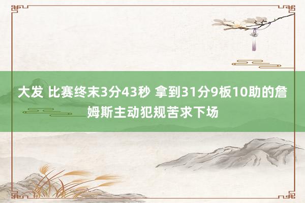 大发 比赛终末3分43秒 拿到31分9板10助的詹姆斯主动犯规苦求下场