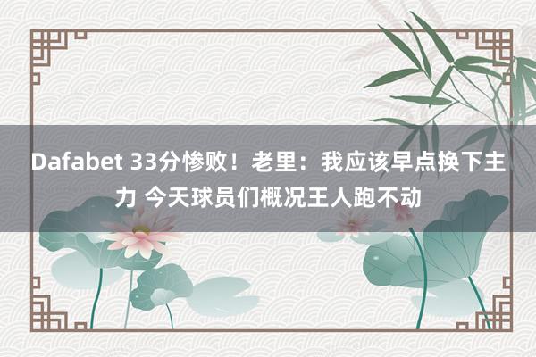 Dafabet 33分惨败！老里：我应该早点换下主力 今天球员们概况王人跑不动