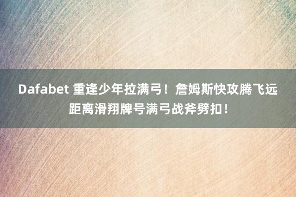 Dafabet 重逢少年拉满弓！詹姆斯快攻腾飞远距离滑翔牌号满弓战斧劈扣！