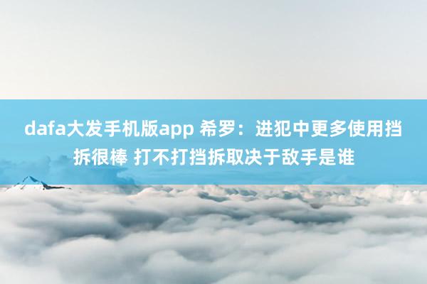 dafa大发手机版app 希罗：进犯中更多使用挡拆很棒 打不打挡拆取决于敌手是谁