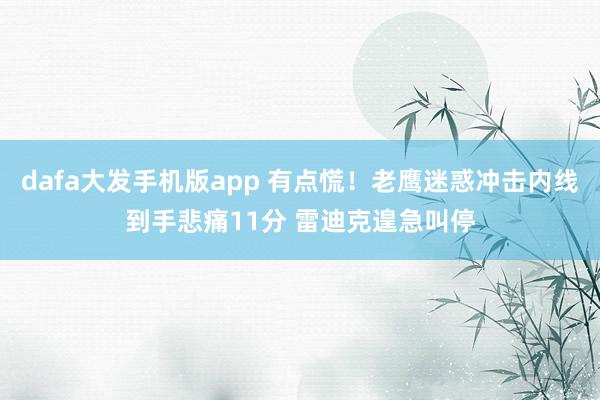 dafa大发手机版app 有点慌！老鹰迷惑冲击内线到手悲痛11分 雷迪克遑急叫停
