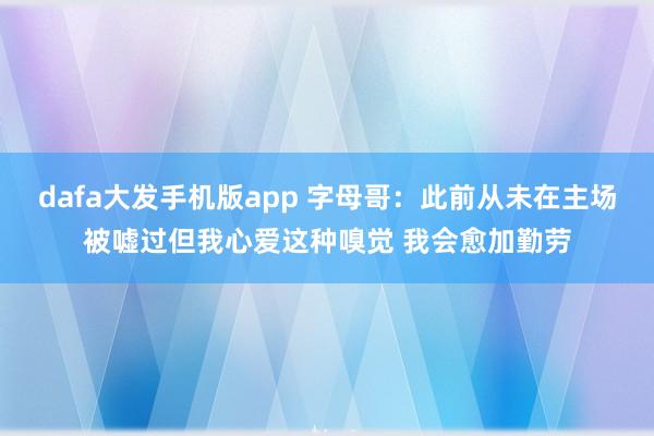 dafa大发手机版app 字母哥：此前从未在主场被嘘过但我心爱这种嗅觉 我会愈加勤劳