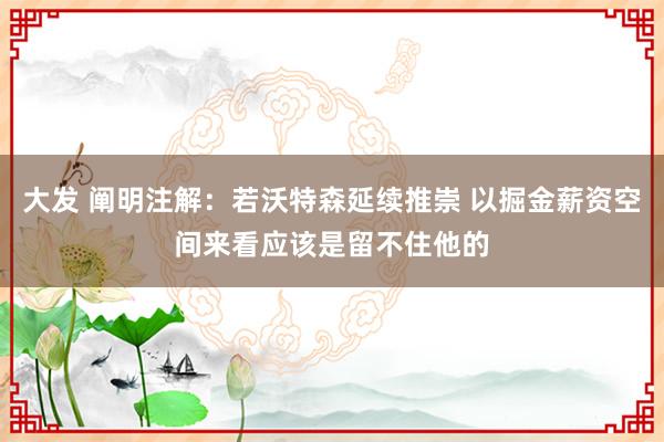 大发 阐明注解：若沃特森延续推崇 以掘金薪资空间来看应该是留不住他的