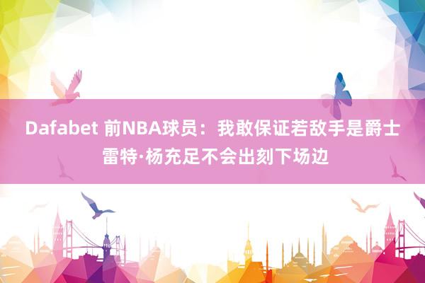 Dafabet 前NBA球员：我敢保证若敌手是爵士 雷特·杨充足不会出刻下场边