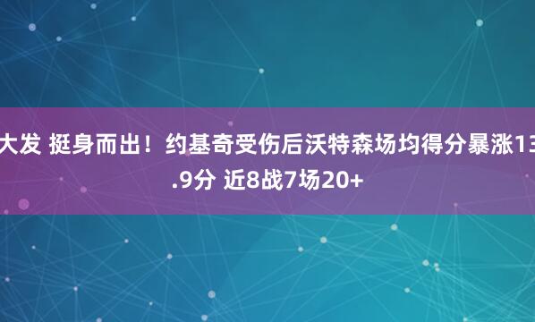 大发 挺身而出！约基奇受伤后沃特森场均得分暴涨13.9分 近8战7场20+