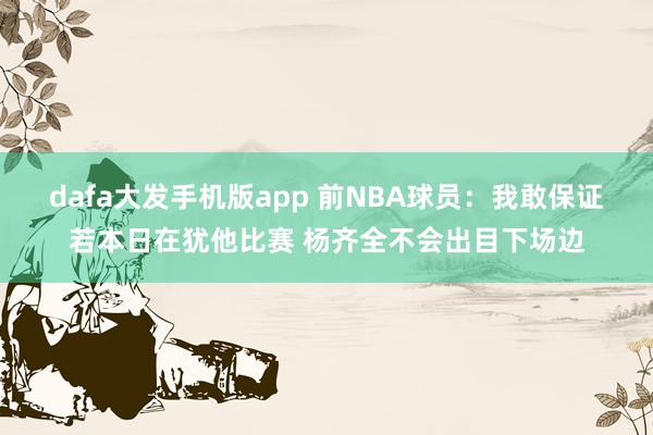 dafa大发手机版app 前NBA球员：我敢保证若本日在犹他比赛 杨齐全不会出目下场边