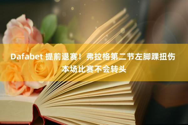 Dafabet 提前退赛！弗拉格第二节左脚踝扭伤 本场比赛不会转头