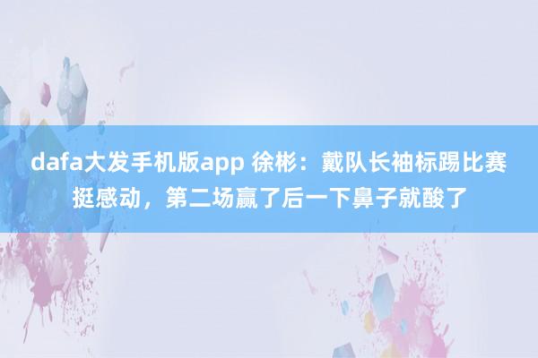 dafa大发手机版app 徐彬：戴队长袖标踢比赛挺感动，第二场赢了后一下鼻子就酸了