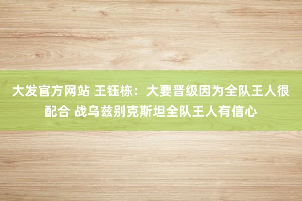 大发官方网站 王钰栋：大要晋级因为全队王人很配合 战乌兹别克斯坦全队王人有信心