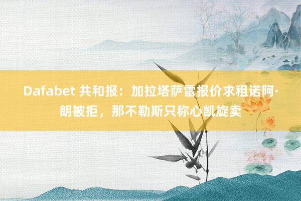Dafabet 共和报：加拉塔萨雷报价求租诺阿·朗被拒，那不勒斯只称心凯旋卖